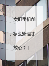 卖旧手机前，怎么处理才放心？