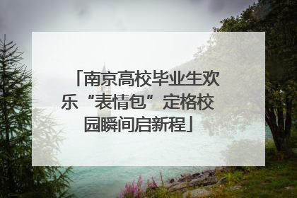 南京高校毕业生欢乐“表情包”定格校园瞬间启新程