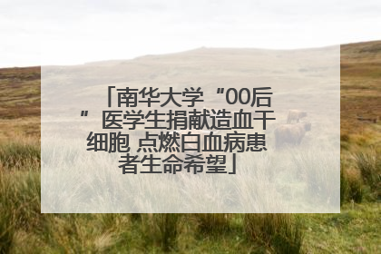 南华大学“00后”医学生捐献造血干细胞 点燃白血病患者生命希望