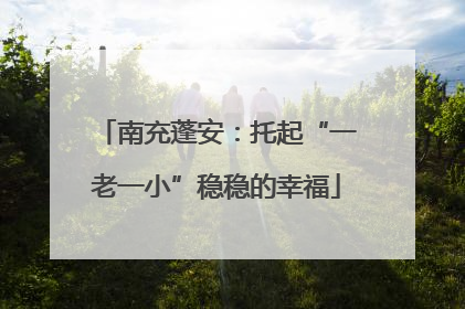 南充蓬安：托起“一老一小”稳稳的幸福
