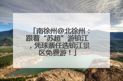 南徐州@北徐州：跟着“苏超”游镇江，凭球票任选镇江景区免费游！