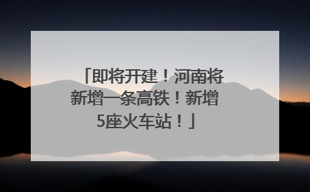 即将开建！河南将新增一条高铁！新增5座火车站！