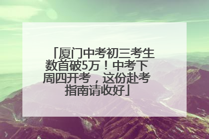 厦门中考初三考生数首破5万！中考下周四开考，这份赴考指南请收好