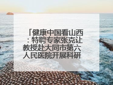 健康中国看山西：特聘专家张克让教授赴大同市第六人民医院开展科研指导、教学查房