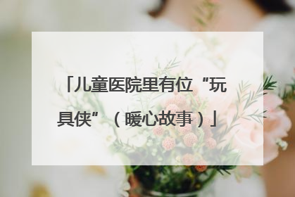 儿童医院里有位“玩具侠”（暖心故事）