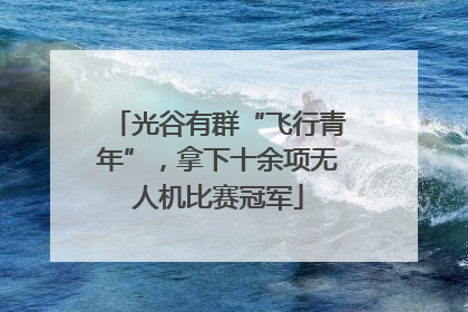 光谷有群“飞行青年”,拿下十余项无人机比赛冠军