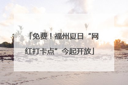 免费！福州夏日“网红打卡点”今起开放