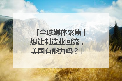 全球媒体聚焦｜想让制造业回流，美国有能力吗？