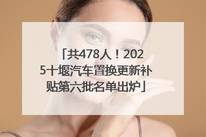 共478人！2025十堰汽车置换更新补贴第六批名单出炉