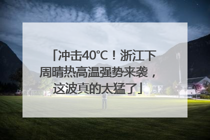 冲击40℃！浙江下周晴热高温强势来袭，这波真的太猛了