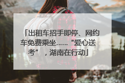 出租车招手即停、网约车免费乘坐……“爱心送考”，湖南在行动