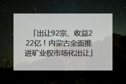 出让92宗、收益222亿！内蒙古全面推进矿业权市场化出让