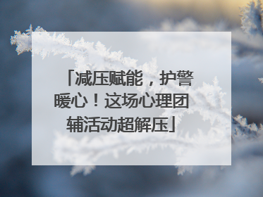 减压赋能，护警暖心！这场心理团辅活动超解压