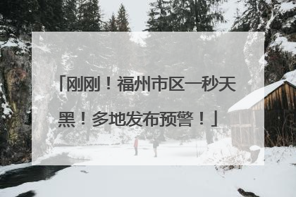 刚刚！福州市区一秒天黑！多地发布预警！