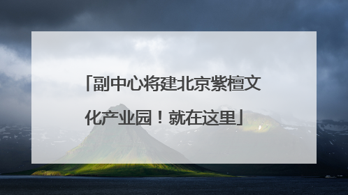 副中心将建北京紫檀文化产业园！就在这里