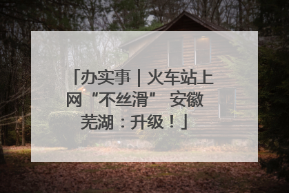 办实事｜火车站上网“不丝滑” 安徽芜湖：升级！