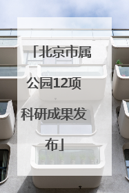 北京市属公园12项科研成果发布