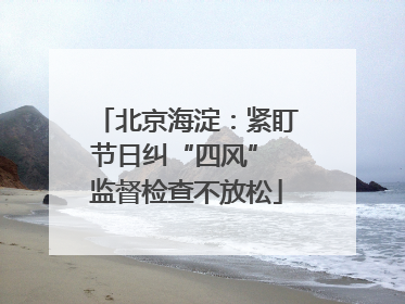 北京海淀：紧盯节日纠“四风” 监督检查不放松