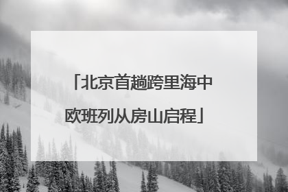 北京首趟跨里海中欧班列从房山启程