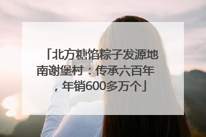 北方糖馅粽子发源地南谢堡村：传承六百年，年销600多万个
