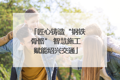 匠心铸造“钢铁骨骼” 智慧施工赋能绍兴交通