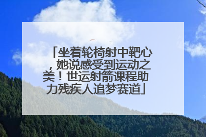坐着轮椅射中靶心，她说感受到运动之美！世运射箭课程助力残疾人追梦赛道