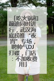 吃火锅和蹦迪同时进行，武汉海底捞推“夜宵”专场，聘帅气DJ打碟，门店：不加收费用