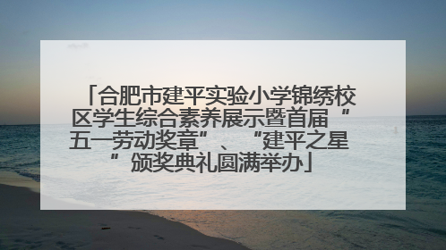合肥市建平实验小学锦绣校区学生综合素养展示暨首届“五一劳动奖章”、“建平之星”颁奖典礼圆满举办