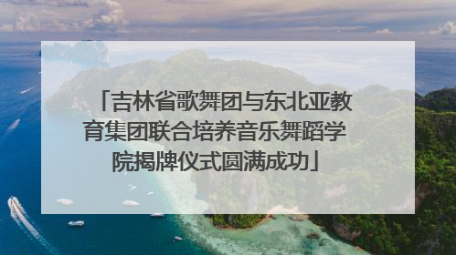吉林省歌舞团与东北亚教育集团联合培养音乐舞蹈学院揭牌仪式圆满成功