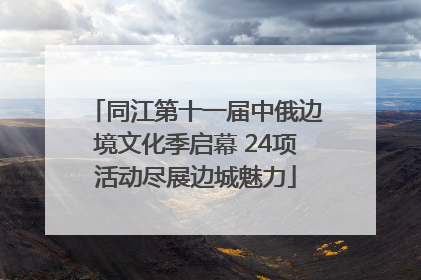 同江第十一届中俄边境文化季启幕 24项活动尽展边城魅力