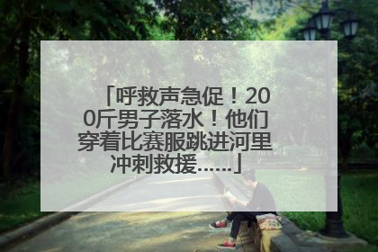 呼救声急促！200斤男子落水！他们穿着比赛服跳进河里冲刺救援……