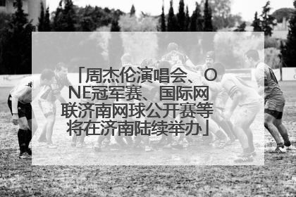 周杰伦演唱会、ONE冠军赛、国际网联济南网球公开赛等将在济南陆续举办