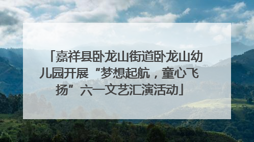 嘉祥县卧龙山街道卧龙山幼儿园开展“梦想起航，童心飞扬”六一文艺汇演活动