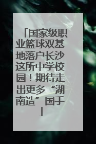 国家级职业篮球双基地落户长沙这所中学校园！期待走出更多“湖南造”国手