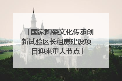 国家陶瓷文化传承创新试验区长租房建设项目迎来重大节点