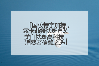 国妆特字加持，露卡菲娅祛斑套装美白祛斑高科技，消费者信赖之选