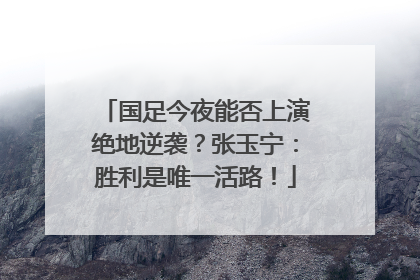 国足今夜能否上演绝地逆袭？张玉宁：胜利是唯一活路！