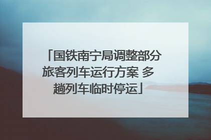 国铁南宁局调整部分旅客列车运行方案 多趟列车临时停运
