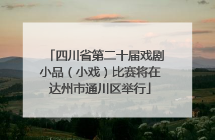 四川省第二十届戏剧小品（小戏）比赛将在达州市通川区举行