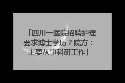 四川一医院招聘护理要求博士学历？院方：主要从事科研工作