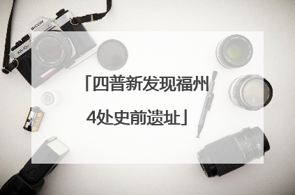 四普新发现福州4处史前遗址