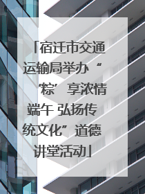 宿迁市交通运输局举办“‘粽’享浓情端午 弘扬传统文化”道德讲堂活动