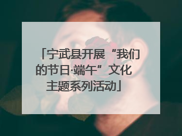 宁武县开展“我们的节日·端午”文化主题系列活动