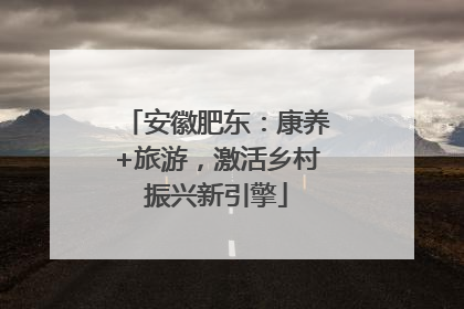 安徽肥东：康养+旅游，激活乡村振兴新引擎
