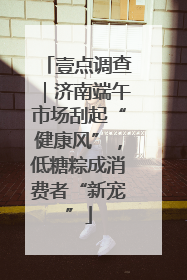 壹点调查｜济南端午市场刮起“健康风”，低糖粽成消费者“新宠”
