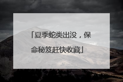 夏季蛇类出没，保命秘笈赶快收藏