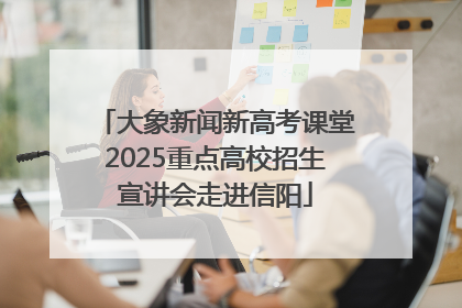 大象新闻新高考课堂2025重点高校招生宣讲会走进信阳