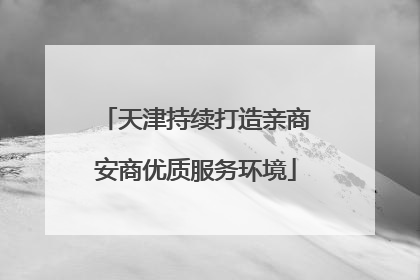 天津持续打造亲商安商优质服务环境