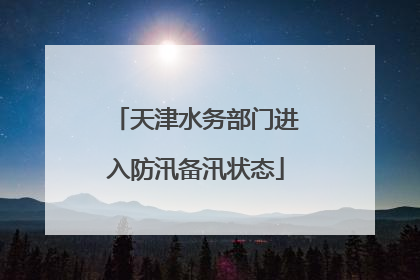 天津水务部门进入防汛备汛状态