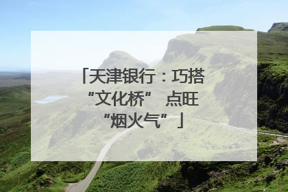 天津银行：巧搭“文化桥” 点旺“烟火气”